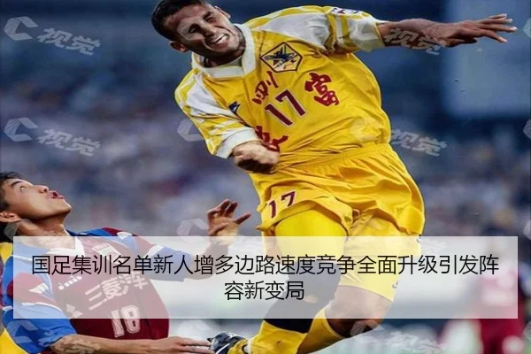 国足集训名单新人增多边路速度竞争全面升级引发阵容新变局